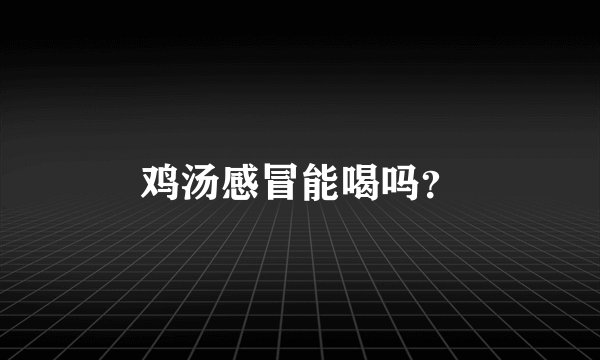 鸡汤感冒能喝吗？