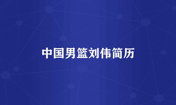 中国男篮刘伟简历