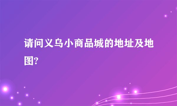 请问义乌小商品城的地址及地图?