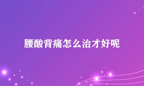 腰酸背痛怎么治才好呢