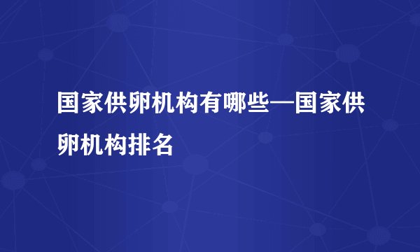 国家供卵机构有哪些—国家供卵机构排名