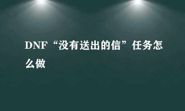 DNF“没有送出的信”任务怎么做