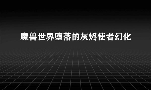 魔兽世界堕落的灰烬使者幻化