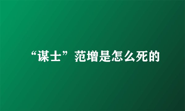 “谋士”范增是怎么死的