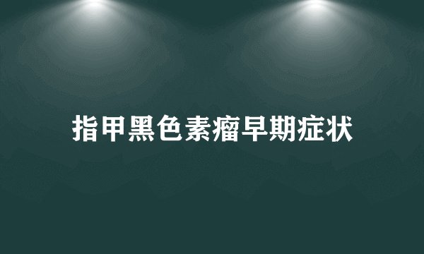 指甲黑色素瘤早期症状