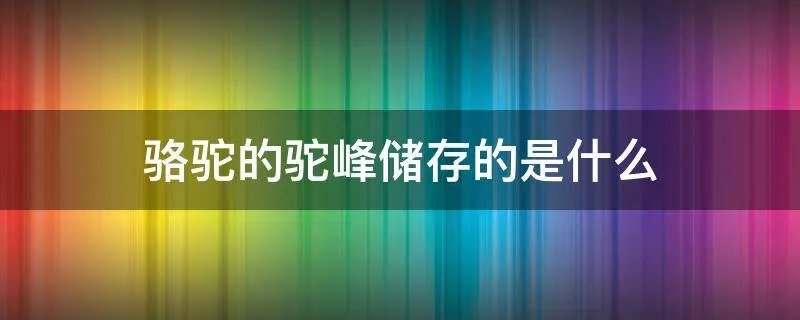 骆驼的驼峰储存的是什么
