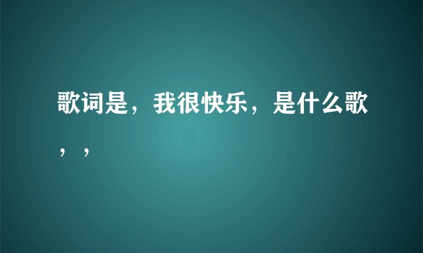 歌词是，我很快乐，是什么歌，，