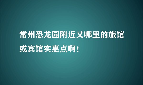 常州恐龙园附近又哪里的旅馆或宾馆实惠点啊！