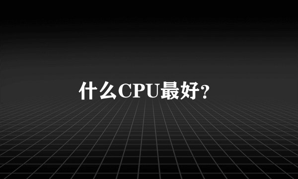 什么CPU最好？