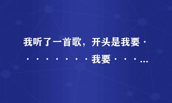 我听了一首歌，开头是我要········我要·······我要，很多个我要，求歌名