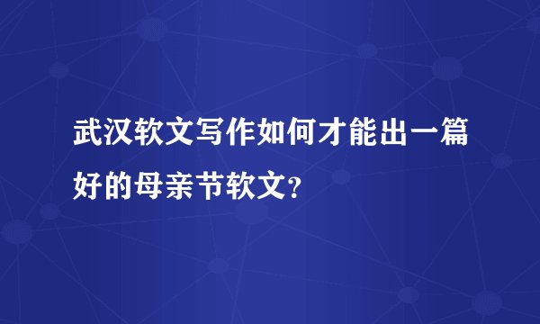 武汉软文写作如何才能出一篇好的母亲节软文？
