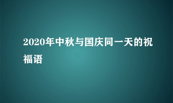 2020年中秋与国庆同一天的祝福语
