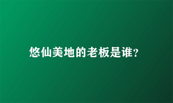 悠仙美地的老板是谁？