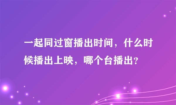 一起同过窗播出时间，什么时候播出上映，哪个台播出？
