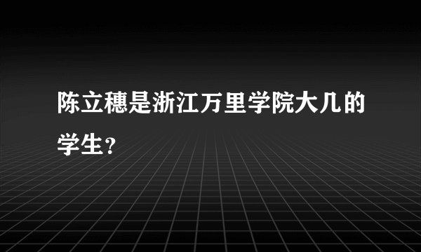 陈立穗是浙江万里学院大几的学生？