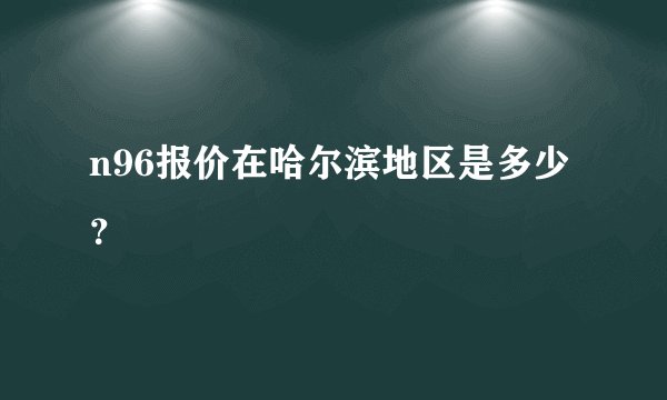 n96报价在哈尔滨地区是多少？