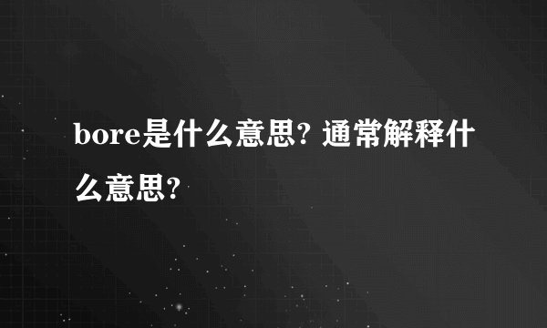 bore是什么意思? 通常解释什么意思?