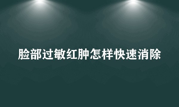 脸部过敏红肿怎样快速消除