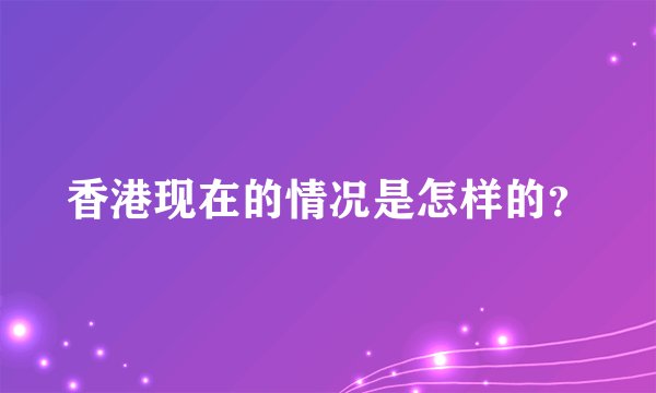 香港现在的情况是怎样的？