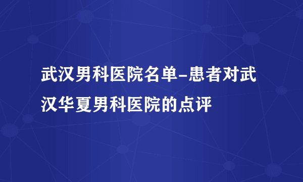 武汉男科医院名单-患者对武汉华夏男科医院的点评