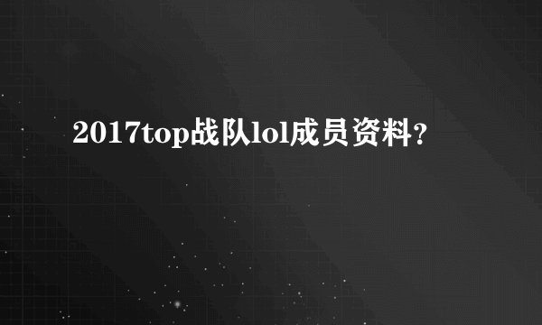 2017top战队lol成员资料？