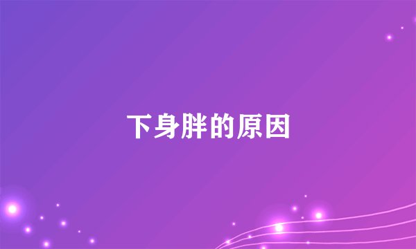 下身胖的原因