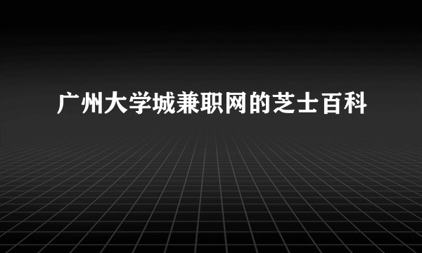 广州大学城兼职网的芝士百科