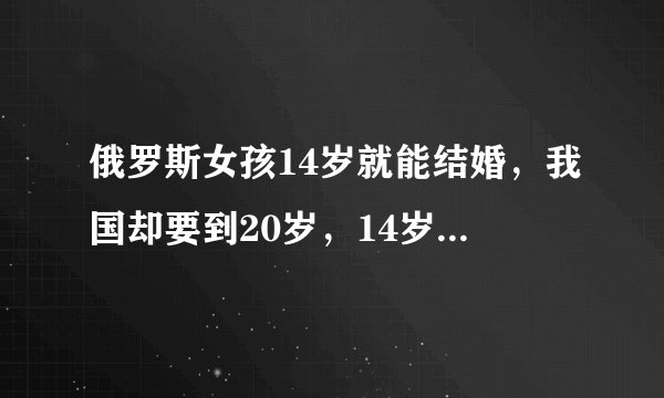 俄罗斯女孩14岁就能结婚，我国却要到20岁，14岁身体发育成年了吗？