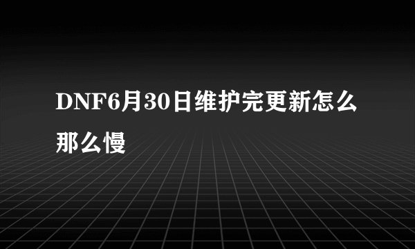 DNF6月30日维护完更新怎么那么慢