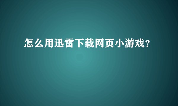 怎么用迅雷下载网页小游戏？