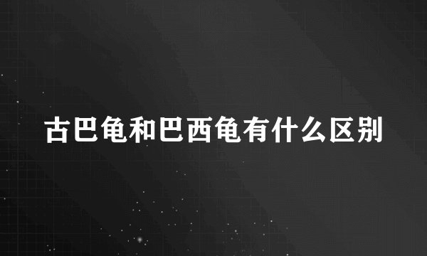 古巴龟和巴西龟有什么区别