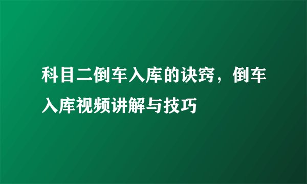 科目二倒车入库的诀窍,倒车入库视频讲解与技巧