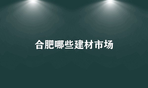 合肥哪些建材市场