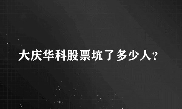 大庆华科股票坑了多少人？
