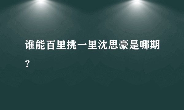 谁能百里挑一里沈思豪是哪期？