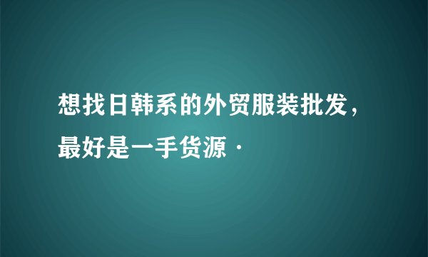 想找日韩系的外贸服装批发，最好是一手货源·
