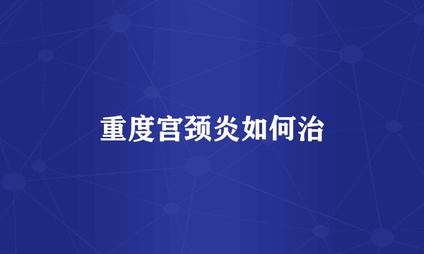 重度宫颈炎如何治