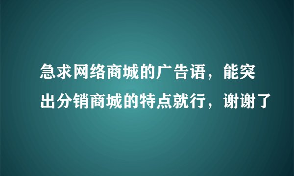急求网络商城的广告语,能突出分销商城的特点就行,谢谢了