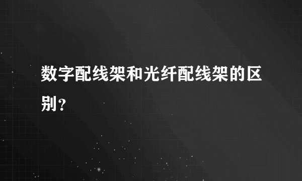 数字配线架和光纤配线架的区别？