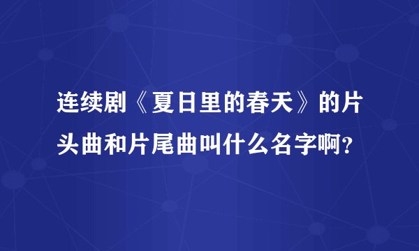 连续剧《夏日里的春天》的片头曲和片尾曲叫什么名字啊？