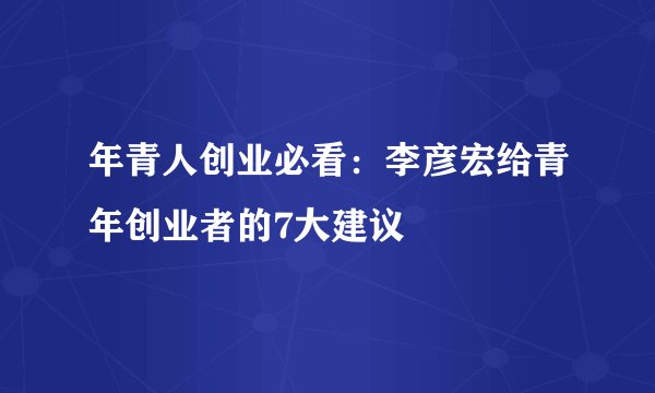 年青人创业必看：李彦宏给青年创业者的7大建议