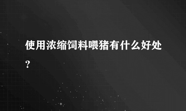 使用浓缩饲料喂猪有什么好处？