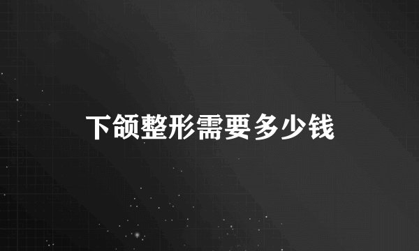 下颌整形需要多少钱