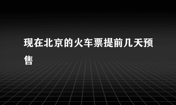 现在北京的火车票提前几天预售