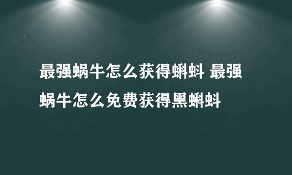 最强蜗牛怎么获得蝌蚪 最强蜗牛怎么免费获得黑蝌蚪
