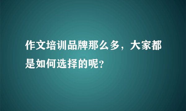作文培训品牌那么多，大家都是如何选择的呢？