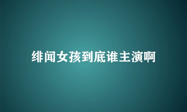 绯闻女孩到底谁主演啊
