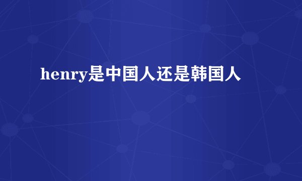 henry是中国人还是韩国人