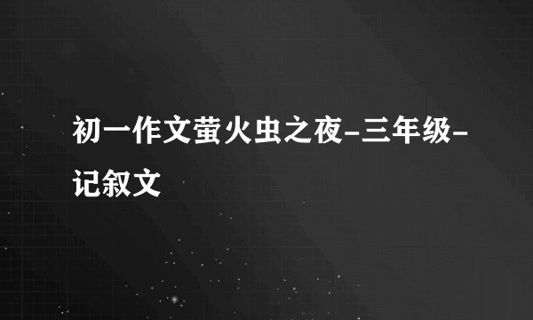 初一作文萤火虫之夜-三年级-记叙文