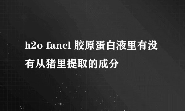 h2o fancl 胶原蛋白液里有没有从猪里提取的成分